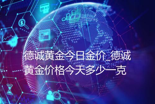 德诚黄金今日金价_德诚黄金价格今天多少一克