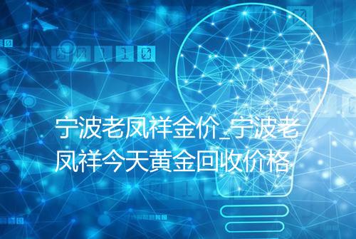 宁波老凤祥金价_宁波老凤祥今天黄金回收价格