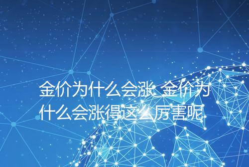 金价为什么会涨_金价为什么会涨得这么厉害呢