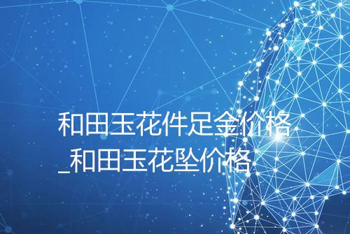 和田玉花件足金价格_和田玉花坠价格