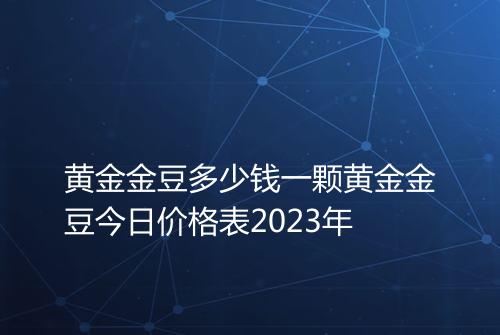 黄金金豆多少钱一颗黄金金豆今日价格表2023年