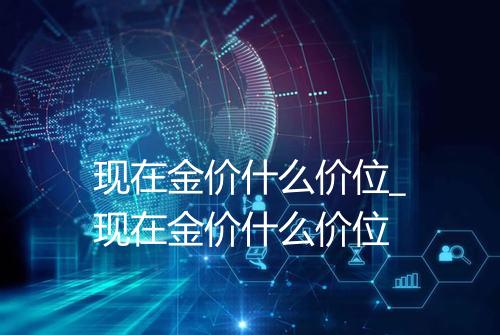 现在金价什么价位_现在金价什么价位