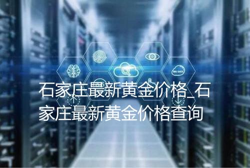 石家庄最新黄金价格_石家庄最新黄金价格查询