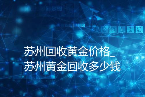 苏州回收黄金价格_苏州黄金回收多少钱