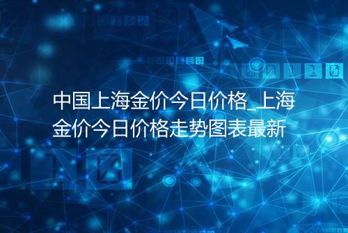 中国上海金价今日价格_上海金价今日价格走势图表最新