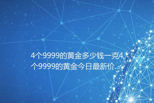 4个9999的黄金多少钱一克4个9999的黄金今日最新价格表2025年