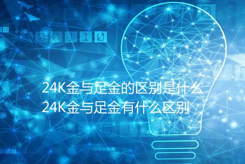 24K金与足金的区别是什么24K金与足金有什么区别