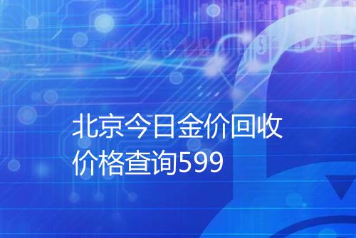 北京今日金价回收价格查询599