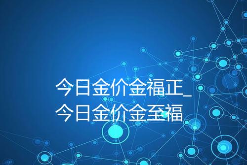 今日金价金福正_今日金价金至福