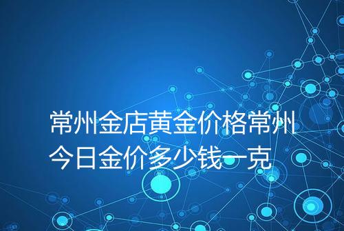 常州金店黄金价格常州今日金价多少钱一克