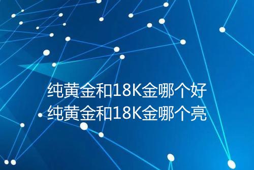 纯黄金和18K金哪个好纯黄金和18K金哪个亮