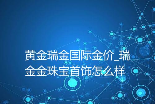 黄金瑞金国际金价_瑞金金珠宝首饰怎么样