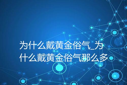 为什么戴黄金俗气_为什么戴黄金俗气那么多