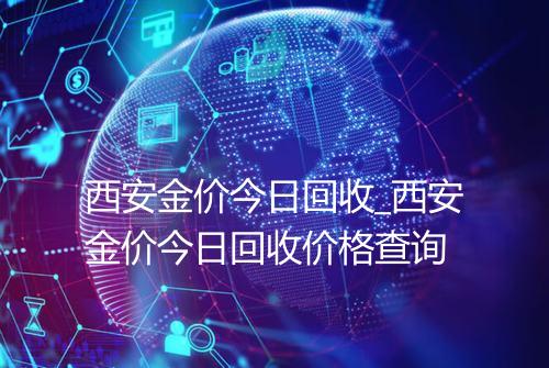 西安金价今日回收_西安金价今日回收价格查询