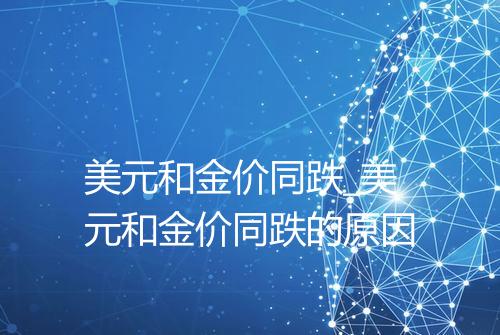 美元和金价同跌_美元和金价同跌的原因
