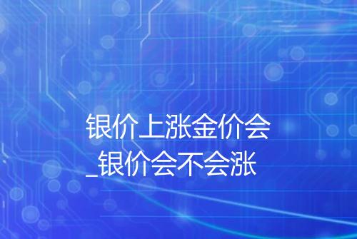 银价上涨金价会_银价会不会涨