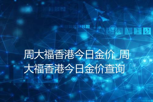 周大福香港今日金价_周大福香港今日金价查询