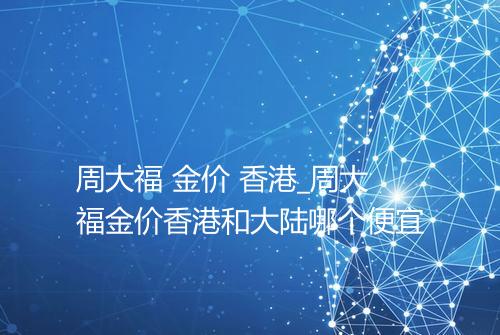 周大福 金价 香港_周大福金价香港和大陆哪个便宜