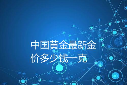 中国黄金最新金价多少钱一克
