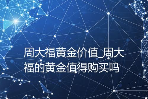 周大福黄金价值_周大福的黄金值得购买吗