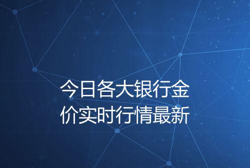 今日各大银行金价实时行情最新