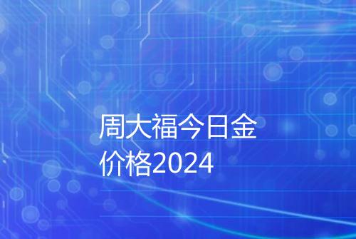 周大福今日金价格2024