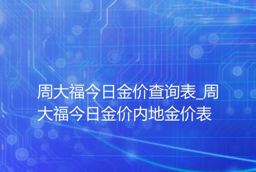周大福今日金价查询表_周大福今日金价内地金价表