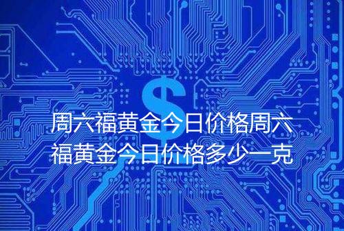周六福黄金今日价格周六福黄金今日价格多少一克