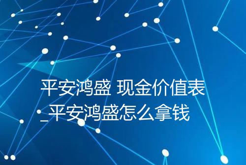 平安鸿盛 现金价值表_平安鸿盛怎么拿钱