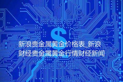 新浪贵金属黄金价格表_新浪财经贵金属黄金行情财经新闻
