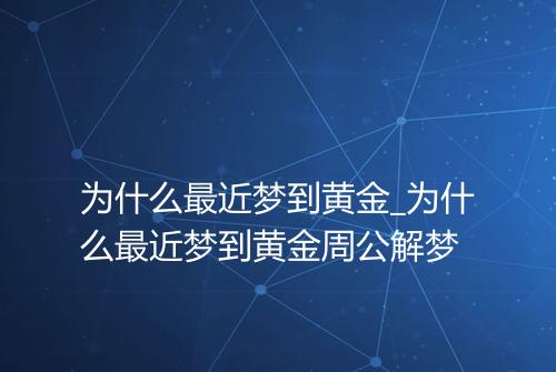 为什么最近梦到黄金_为什么最近梦到黄金周公解梦