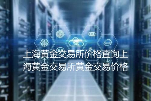 上海黄金交易所价格查询上海黄金交易所黄金交易价格