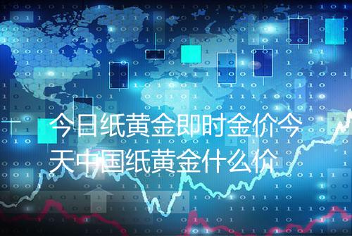 今日纸黄金即时金价今天中国纸黄金什么价
