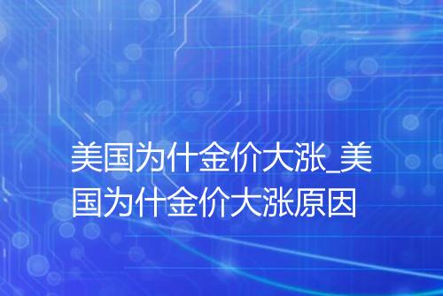 美国为什金价大涨_美国为什金价大涨原因