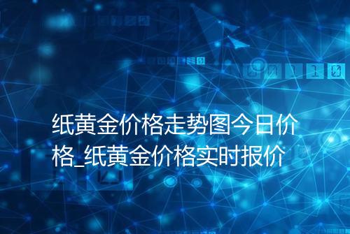 纸黄金价格走势图今日价格_纸黄金价格实时报价