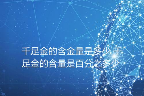 千足金的含金量是多少 千足金的含量是百分之多少