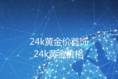 24k黄金价首饰_24k黄金价格