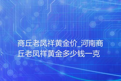 商丘老凤祥黄金价_河南商丘老凤祥黄金多少钱一克
