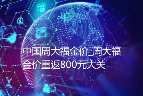 中国周大福金价_周大福金价重返800元大关