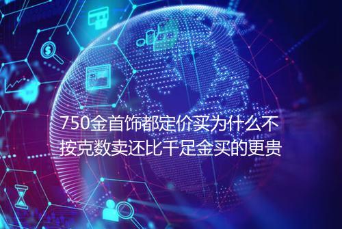 750金首饰都定价买为什么不按克数卖还比千足金买的更贵