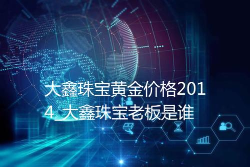 大鑫珠宝黄金价格2014_大鑫珠宝老板是谁
