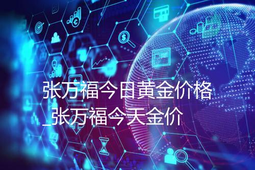 张万福今日黄金价格_张万福今天金价