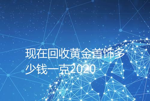 现在回收黄金首饰多少钱一克2020