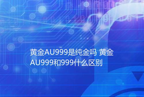 黄金AU999是纯金吗 黄金AU999和999什么区别