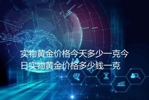 实物黄金价格今天多少一克今日实物黄金价格多少钱一克