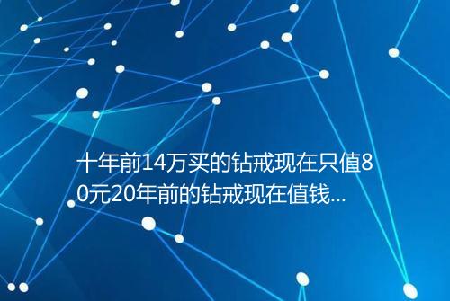 十年前14万买的钻戒现在只值80元20年前的钻戒现在值钱吗