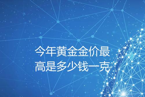 今年黄金金价最高是多少钱一克