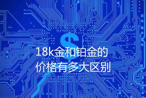 18k金和铂金的价格有多大区别