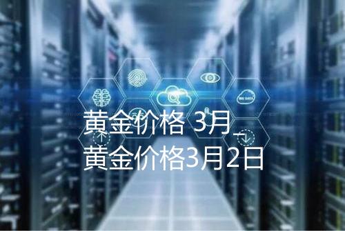 黄金价格 3月_黄金价格3月2日