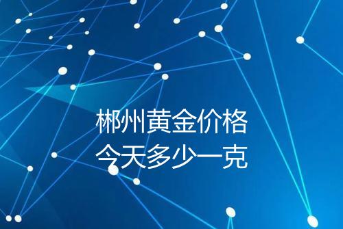 郴州黄金价格今天多少一克